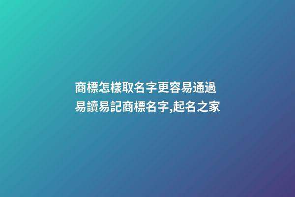 商標怎樣取名字更容易通過 易讀易記商標名字,起名之家-第1張-商標起名-玄機派